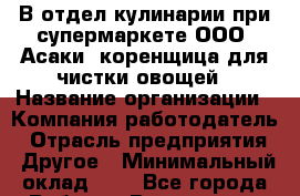 В отдел кулинарии при супермаркете ООО "Асаки" коренщица для чистки овощей › Название организации ­ Компания-работодатель › Отрасль предприятия ­ Другое › Минимальный оклад ­ 1 - Все города Работа » Вакансии   . Крым,Черноморское